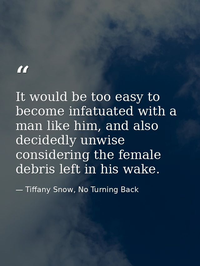 It would be too easy to become infatuated with a man like him, and also decidedly unwise considering the female debris l — Tiffany Snow, No Turning Back