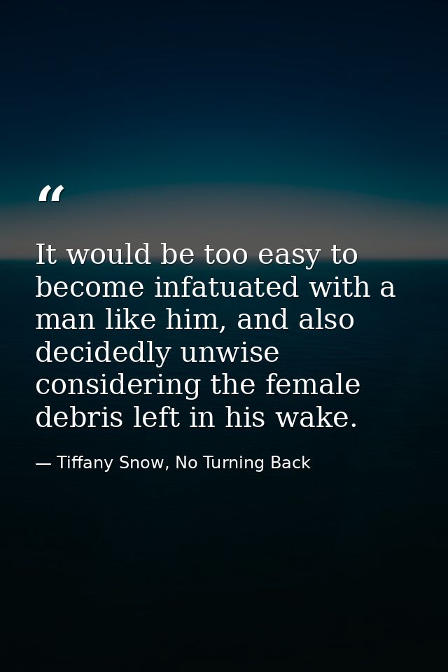 It would be too easy to become infatuated with a man like him, and also decidedly unwise considering the female debris l — Tiffany Snow, No Turning Back