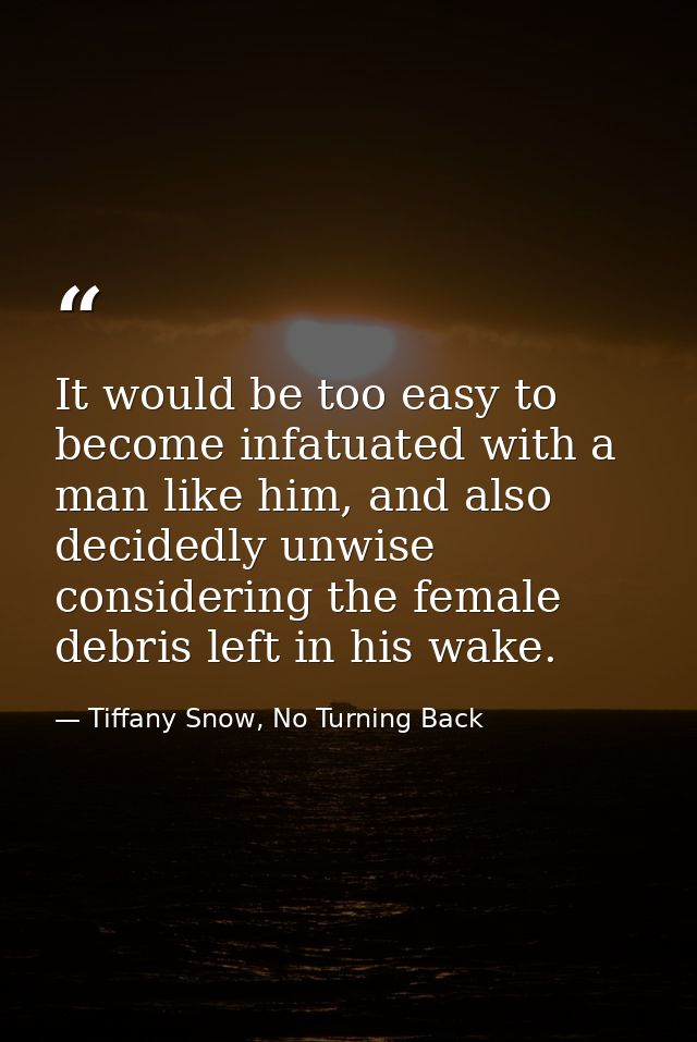 It would be too easy to become infatuated with a man like him, and also decidedly unwise considering the female debris l — Tiffany Snow, No Turning Back