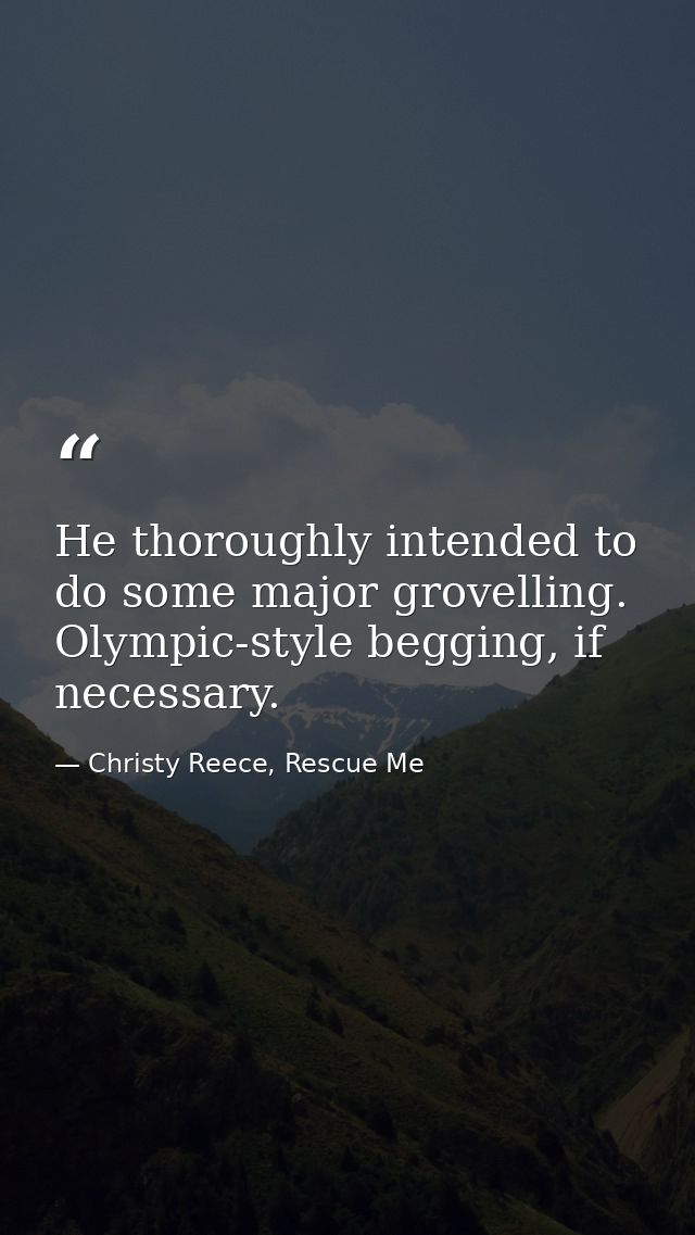 He thoroughly intended to do some major grovelling. Olympic-style begging, if necessary. — Christy Reece, Rescue Me