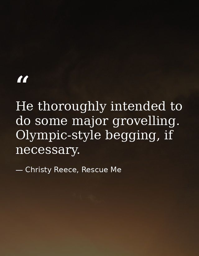 He thoroughly intended to do some major grovelling. Olympic-style begging, if necessary. — Christy Reece, Rescue Me