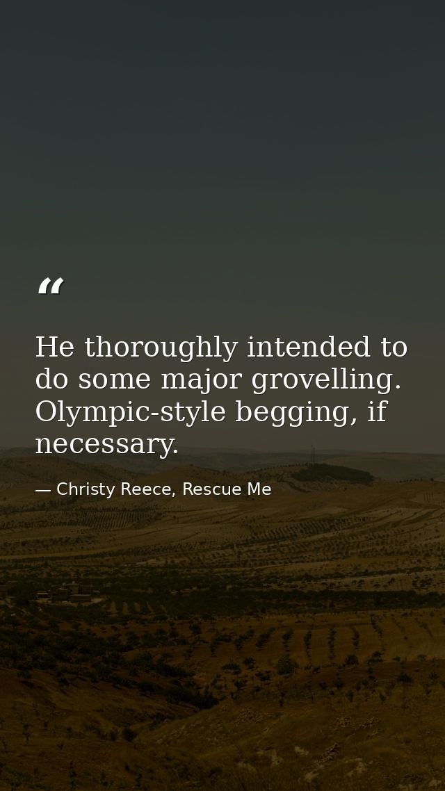He thoroughly intended to do some major grovelling. Olympic-style begging, if necessary. — Christy Reece, Rescue Me