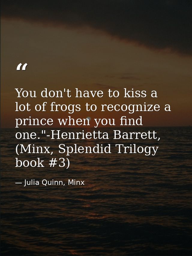 You don't have to kiss a lot of frogs to recognize a prince when you find one."-Henrietta Barrett, (Minx, Splendid Trilo — Julia Quinn, Minx