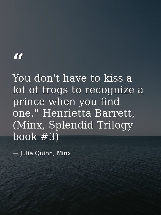 You don't have to kiss a lot of frogs to recognize a prince when you find one."-Henrietta Barrett, (Minx, Splendid Trilo — Julia Quinn, Minx