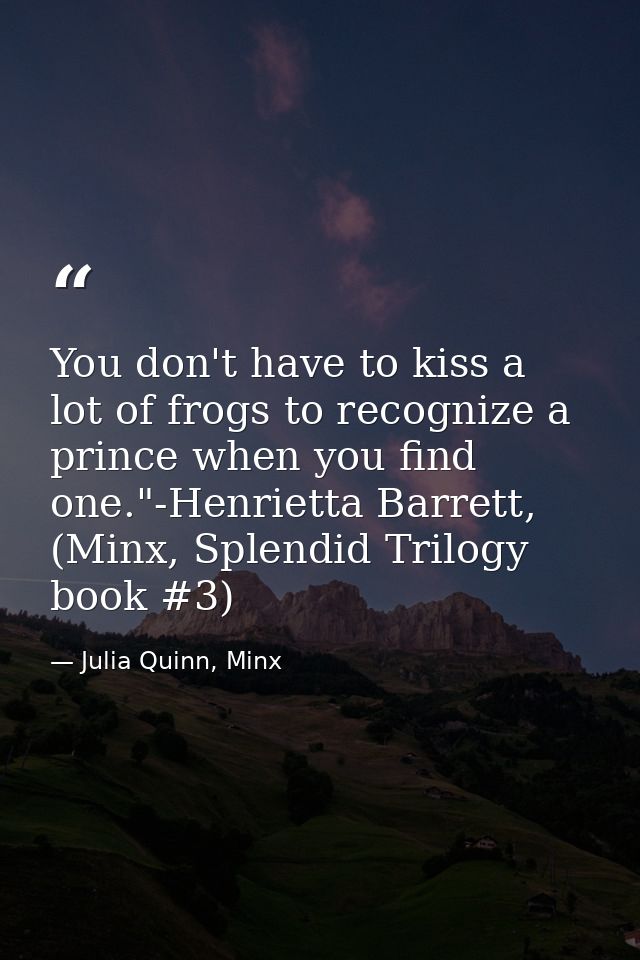 You don't have to kiss a lot of frogs to recognize a prince when you find one."-Henrietta Barrett, (Minx, Splendid Trilo — Julia Quinn, Minx
