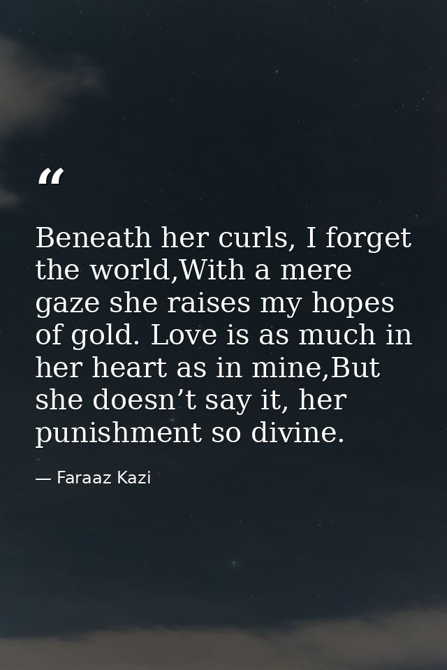 Beneath her curls, I forget the world,With a mere gaze she raises my hopes of gold. Love is as much in her heart as in m — Faraaz Kazi