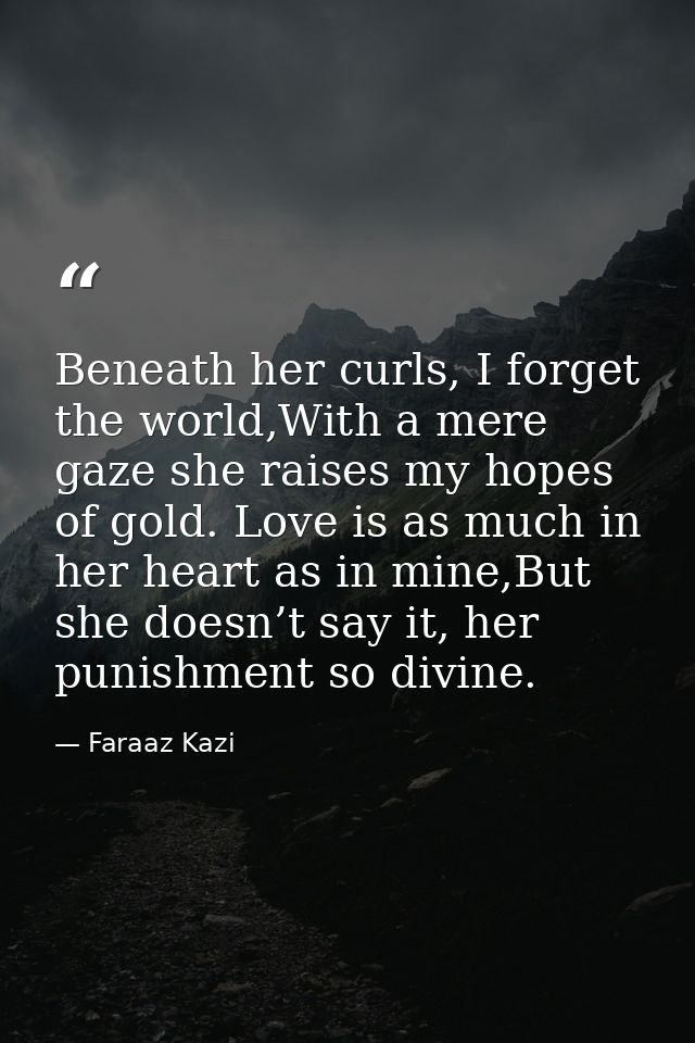 Beneath her curls, I forget the world,With a mere gaze she raises my hopes of gold. Love is as much in her heart as in m — Faraaz Kazi