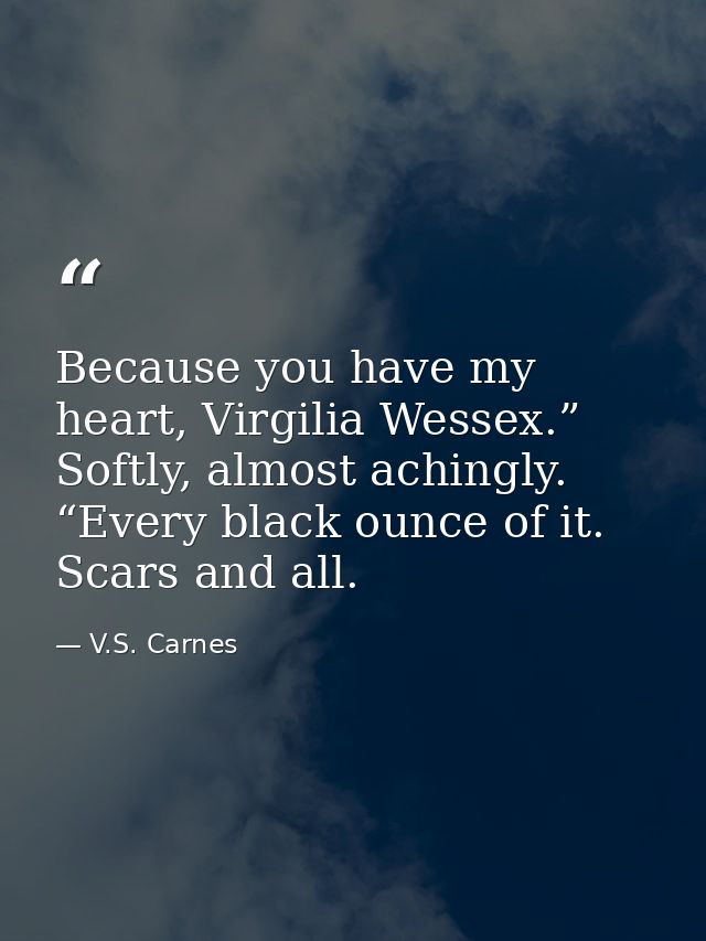 Because you have my heart, Virgilia Wessex.” Softly, almost achingly. “Every black ounce of it. Scars and all. — V.S. Carnes