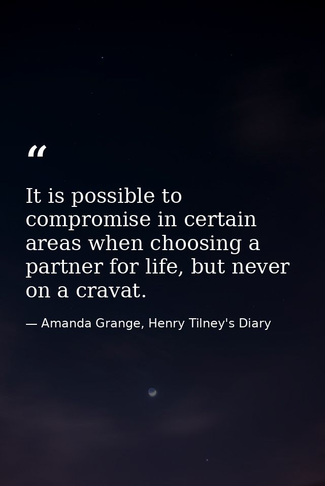 It is possible to compromise in certain areas when choosing a partner for life, but never on a cravat. — Amanda Grange, Henry Tilney's Diary