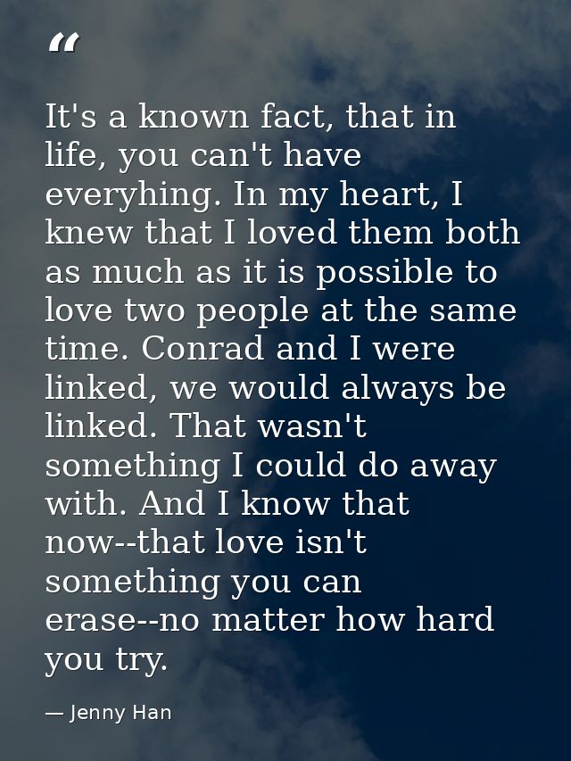 It's a known fact, that in life, you can't have everyhing. In my heart, I knew that I loved them both as much as it is p — Jenny Han