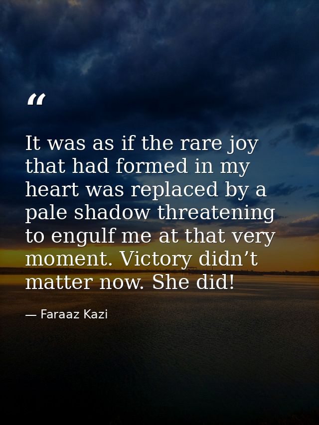 It was as if the rare joy that had formed in my heart was replaced by a pale shadow threatening to engulf me at that ver — Faraaz Kazi