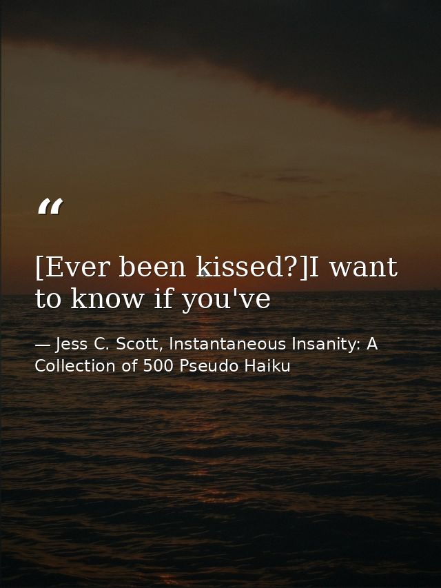 [Ever been kissed?]I want to know if you've — Jess C. Scott, Instantaneous Insanity: A Collection of 500 Pseudo Haiku