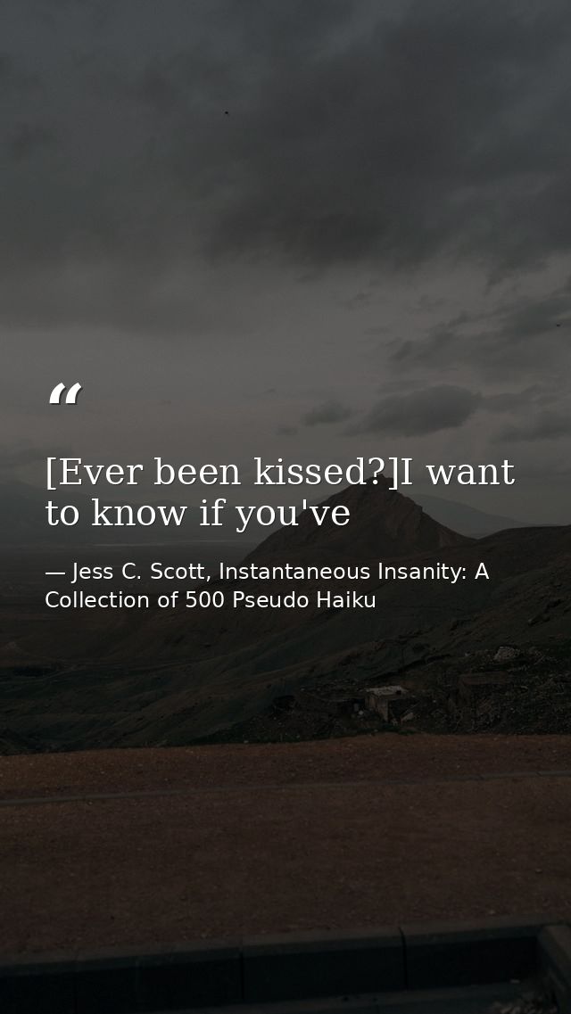 [Ever been kissed?]I want to know if you've — Jess C. Scott, Instantaneous Insanity: A Collection of 500 Pseudo Haiku