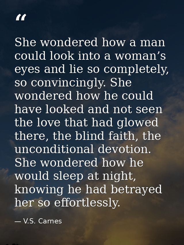 She wondered how a man could look into a woman’s eyes and lie so completely, so convincingly. She wondered how he could  — V.S. Carnes