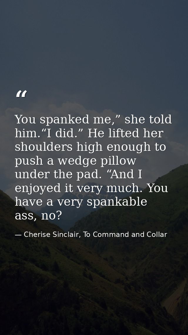 You spanked me,” she told him.“I did.” He lifted her shoulders high enough to push a wedge pillow under the pad. “And I  — Cherise Sinclair, To Command and Collar