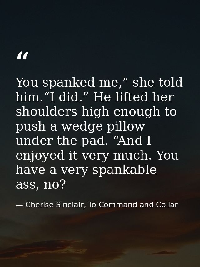 You spanked me,” she told him.“I did.” He lifted her shoulders high enough to push a wedge pillow under the pad. “And I  — Cherise Sinclair, To Command and Collar