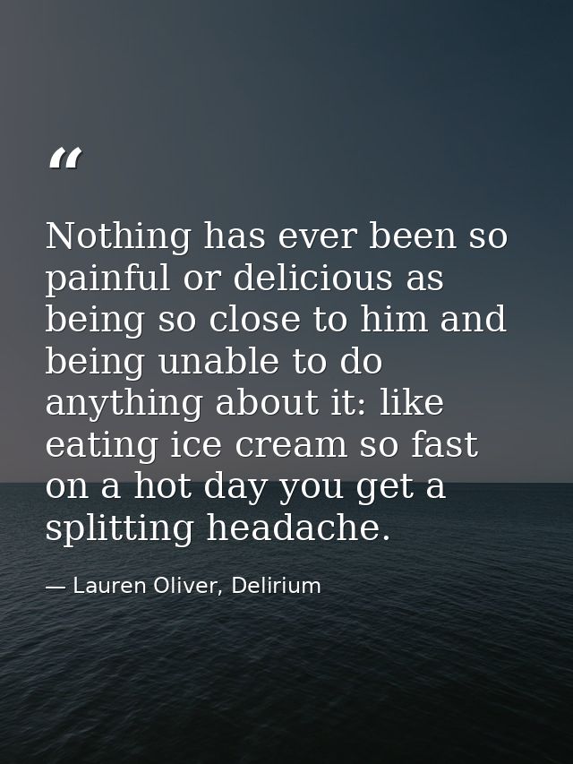 Nothing has ever been so painful or delicious as being so close to him and being unable to do anything about it: like ea — Lauren Oliver, Delirium