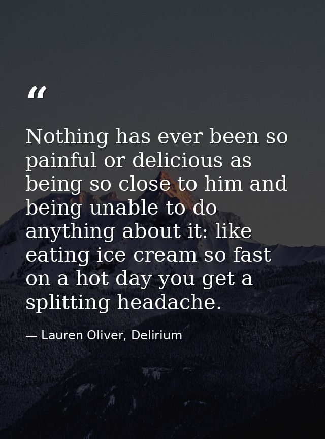 Nothing has ever been so painful or delicious as being so close to him and being unable to do anything about it: like ea — Lauren Oliver, Delirium