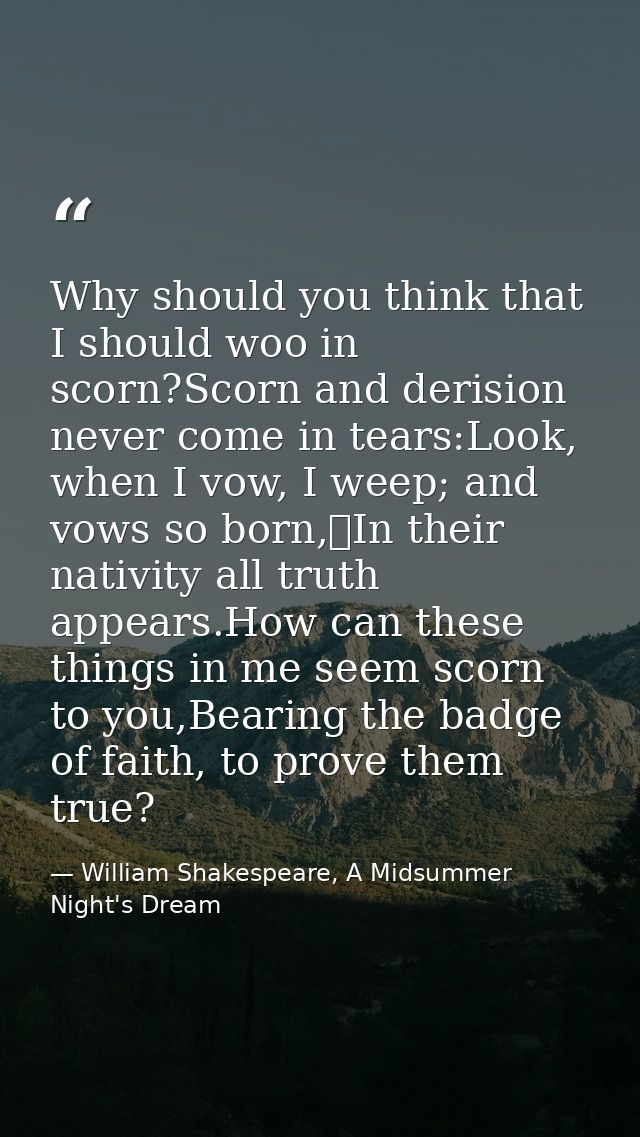 Why should you think that I should woo in scorn?Scorn and derision never come in tears:Look, when I vow, I weep; and vow — William Shakespeare, A Midsummer Night's Dream