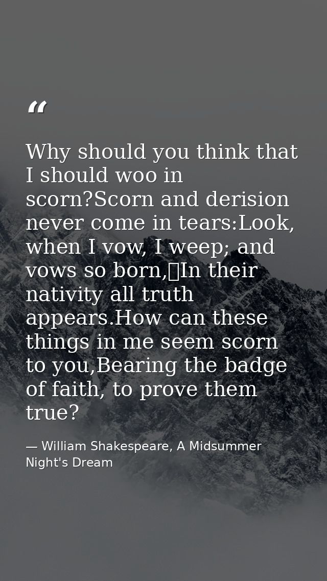 Why should you think that I should woo in scorn?Scorn and derision never come in tears:Look, when I vow, I weep; and vow — William Shakespeare, A Midsummer Night's Dream