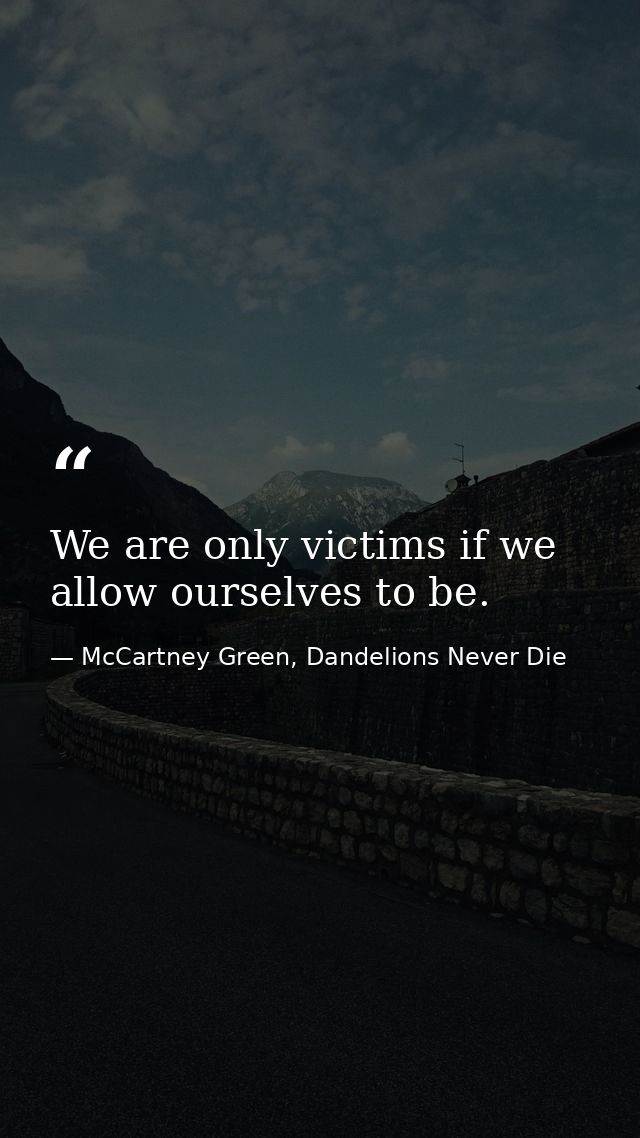 We are only victims if we allow ourselves to be. — McCartney Green, Dandelions Never Die