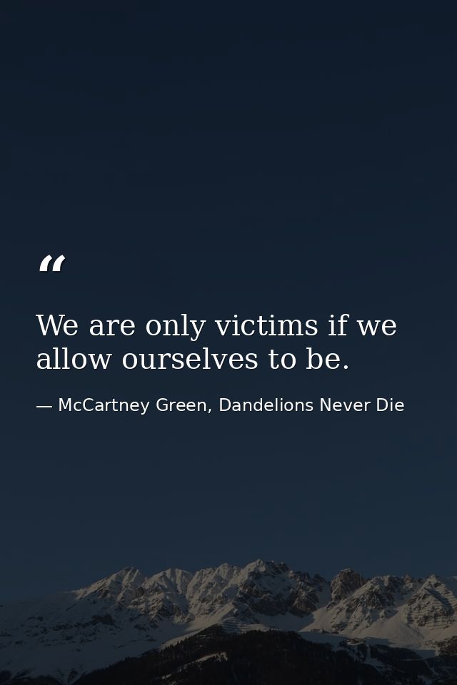 We are only victims if we allow ourselves to be. — McCartney Green, Dandelions Never Die