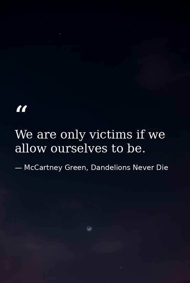We are only victims if we allow ourselves to be. — McCartney Green, Dandelions Never Die