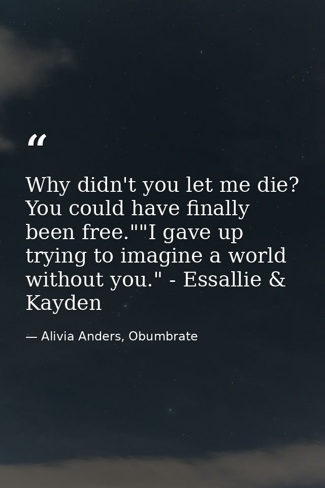 Why didn't you let me die? You could have finally been free.""I gave up trying to imagine a world without you." - Essall — Alivia Anders, Obumbrate