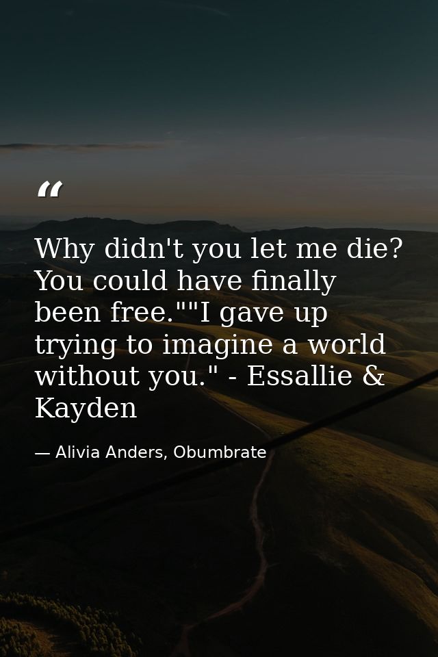 Why didn't you let me die? You could have finally been free.""I gave up trying to imagine a world without you." - Essall — Alivia Anders, Obumbrate