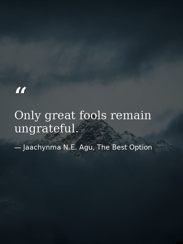Only great fools remain ungrateful. — Jaachynma N.E. Agu, The Best Option