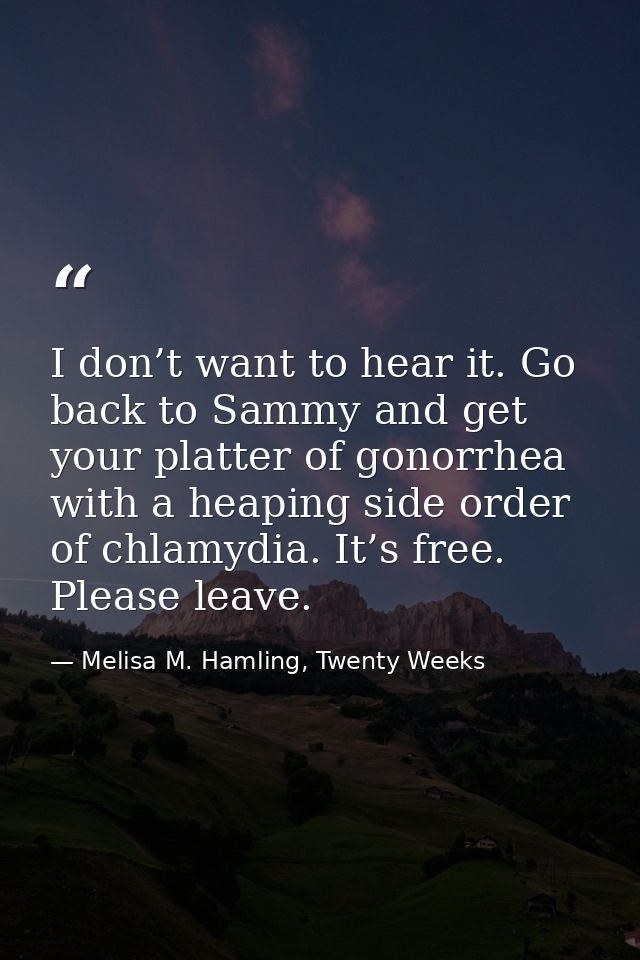 I don’t want to hear it. Go back to Sammy and get your platter of gonorrhea with a heaping side order of chlamydia. It’s — Melisa M. Hamling, Twenty Weeks