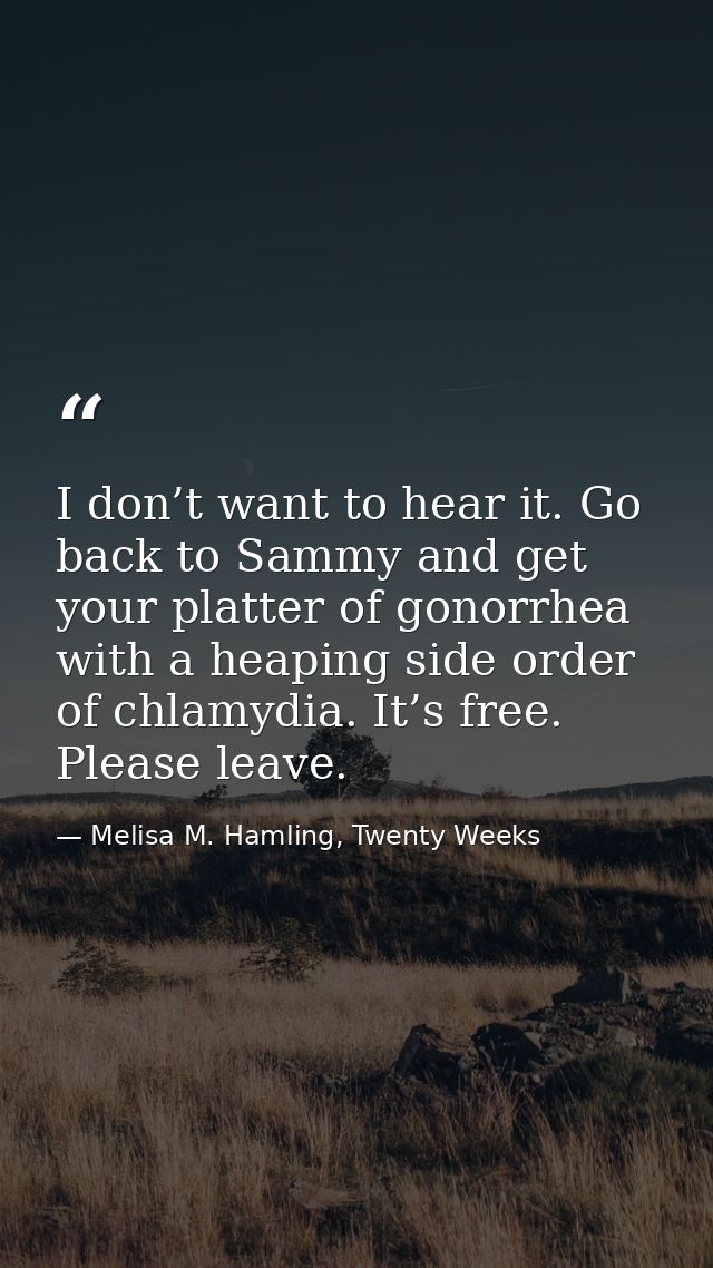 I don’t want to hear it. Go back to Sammy and get your platter of gonorrhea with a heaping side order of chlamydia. It’s — Melisa M. Hamling, Twenty Weeks