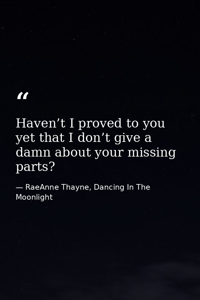 Haven’t I proved to you yet that I don’t give a damn about your missing parts? — RaeAnne Thayne, Dancing In The Moonlight