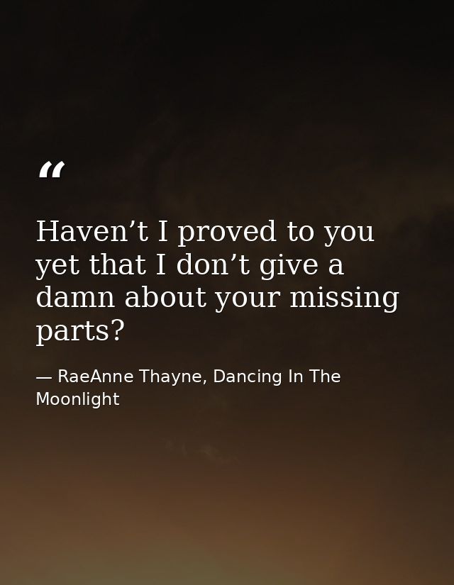 Haven’t I proved to you yet that I don’t give a damn about your missing parts? — RaeAnne Thayne, Dancing In The Moonlight
