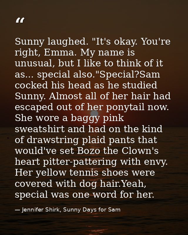 Sunny laughed. "It's okay. You're right, Emma. My name is unusual, but I like to think of it as... special also."Special — Jennifer Shirk, Sunny Days for Sam