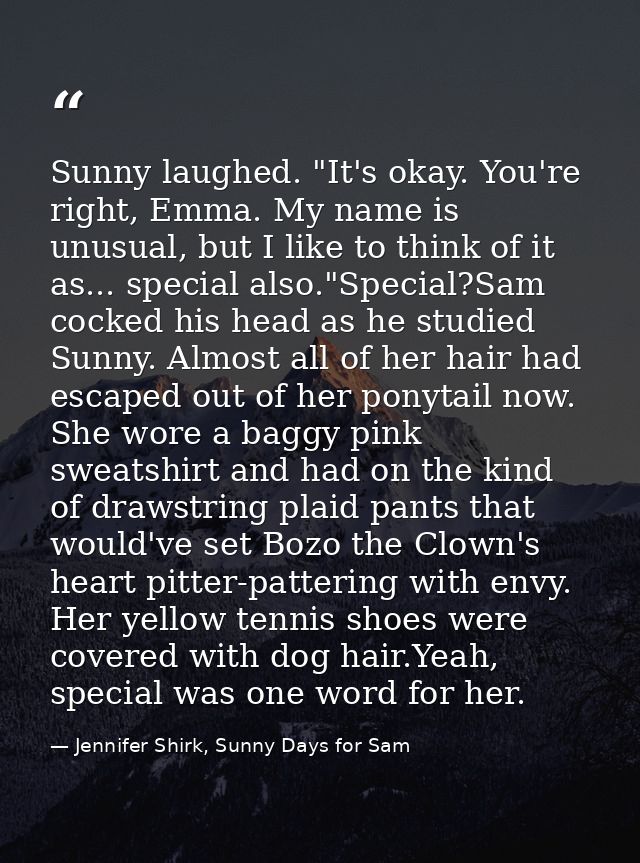 Sunny laughed. "It's okay. You're right, Emma. My name is unusual, but I like to think of it as... special also."Special — Jennifer Shirk, Sunny Days for Sam