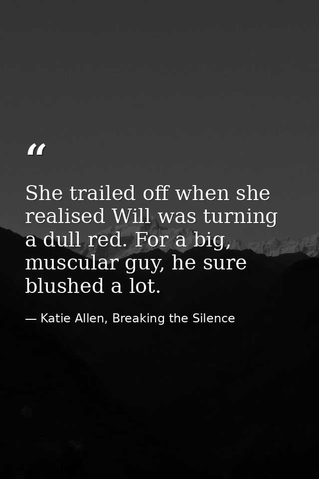 She trailed off when she realised Will was turning a dull red. For a big, muscular guy, he sure blushed a lot. — Katie Allen, Breaking the Silence