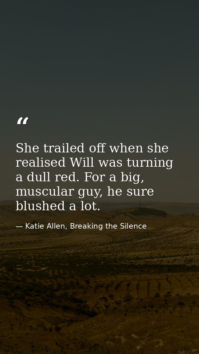 She trailed off when she realised Will was turning a dull red. For a big, muscular guy, he sure blushed a lot. — Katie Allen, Breaking the Silence