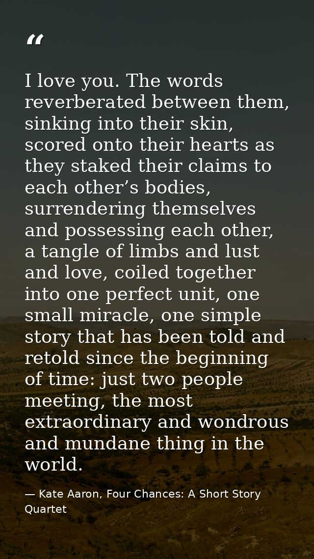 I love you. The words reverberated between them, sinking into their skin, scored onto their hearts as they staked their  — Kate Aaron, Four Chances: A Short Story Quartet