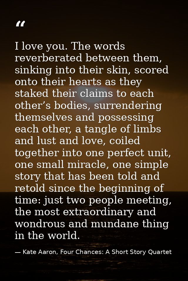 I love you. The words reverberated between them, sinking into their skin, scored onto their hearts as they staked their  — Kate Aaron, Four Chances: A Short Story Quartet