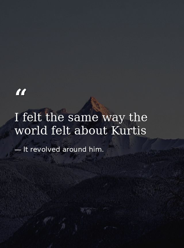 I felt the same way the world felt about Kurtis — It revolved around him.