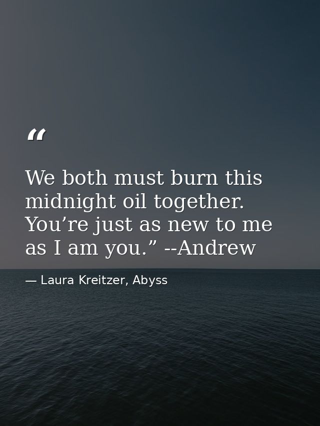 We both must burn this midnight oil together. You’re just as new to me as I am you.” --Andrew — Laura Kreitzer, Abyss