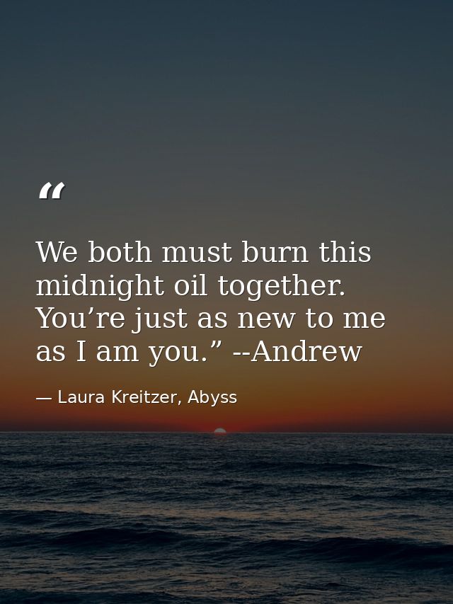 We both must burn this midnight oil together. You’re just as new to me as I am you.” --Andrew — Laura Kreitzer, Abyss