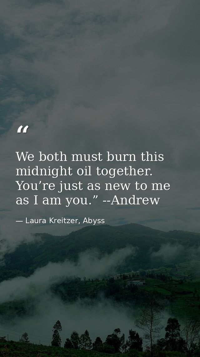 We both must burn this midnight oil together. You’re just as new to me as I am you.” --Andrew — Laura Kreitzer, Abyss