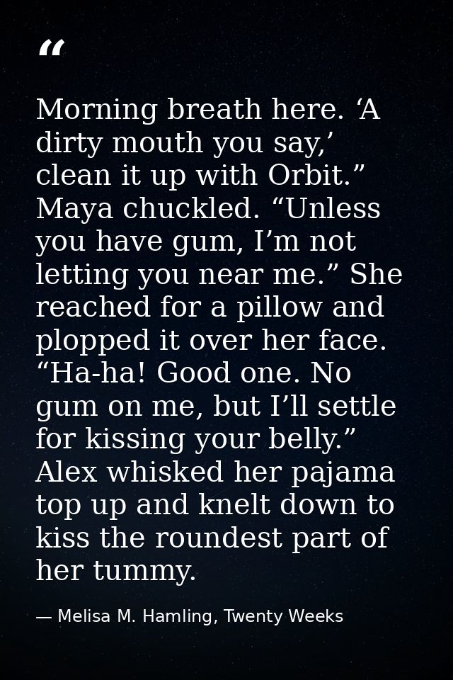 Morning breath here. ‘A dirty mouth you say,’ clean it up with Orbit.” Maya chuckled. “Unless you have gum, I’m not lett — Melisa M. Hamling, Twenty Weeks