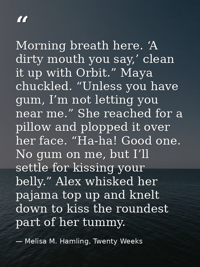 Morning breath here. ‘A dirty mouth you say,’ clean it up with Orbit.” Maya chuckled. “Unless you have gum, I’m not lett — Melisa M. Hamling, Twenty Weeks