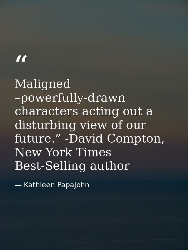Maligned –powerfully-drawn characters acting out a disturbing view of our future.” -David Compton, New York Times Best-S — Kathleen Papajohn