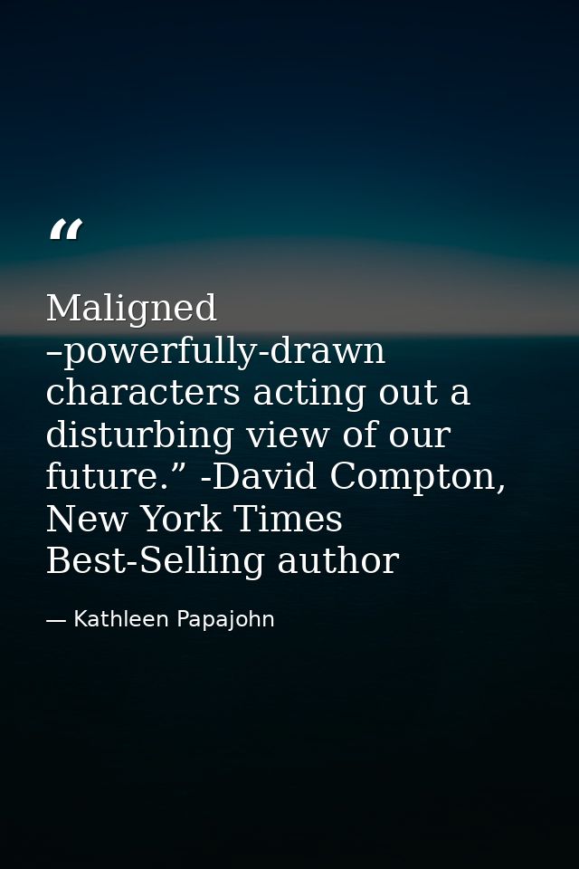 Maligned –powerfully-drawn characters acting out a disturbing view of our future.” -David Compton, New York Times Best-S — Kathleen Papajohn