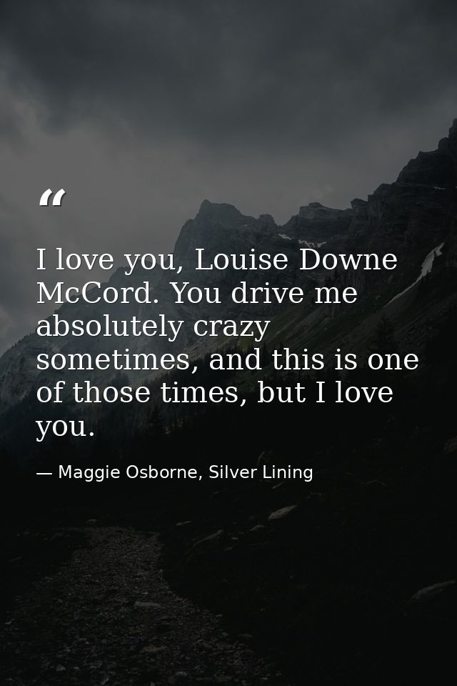 I love you, Louise Downe McCord. You drive me absolutely crazy sometimes, and this is one of those times, but I love you — Maggie Osborne, Silver Lining