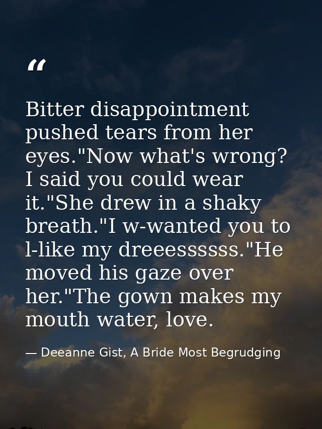 Bitter disappointment pushed tears from her eyes."Now what's wrong? I said you could wear it."She drew in a shaky breath — Deeanne Gist, A Bride Most Begrudging